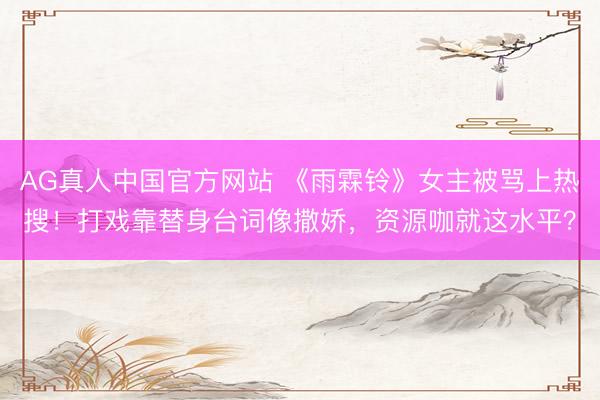 AG真人中国官方网站 《雨霖铃》女主被骂上热搜！打戏靠替身台词像撒娇，资源咖就这水平？