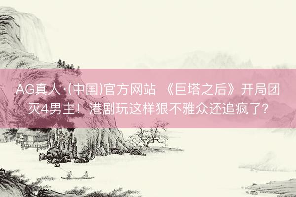 AG真人·(中国)官方网站 《巨塔之后》开局团灭4男主！港剧玩这样狠不雅众还追疯了？