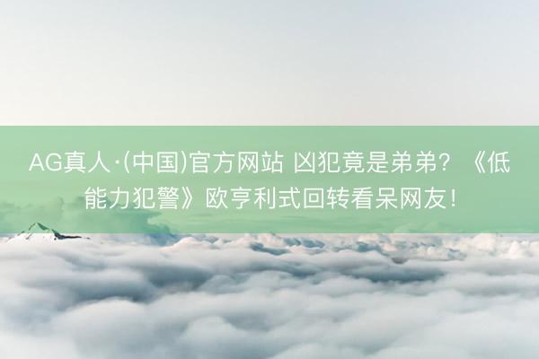 AG真人·(中国)官方网站 凶犯竟是弟弟？《低能力犯警》欧亨利式回转看呆网友！