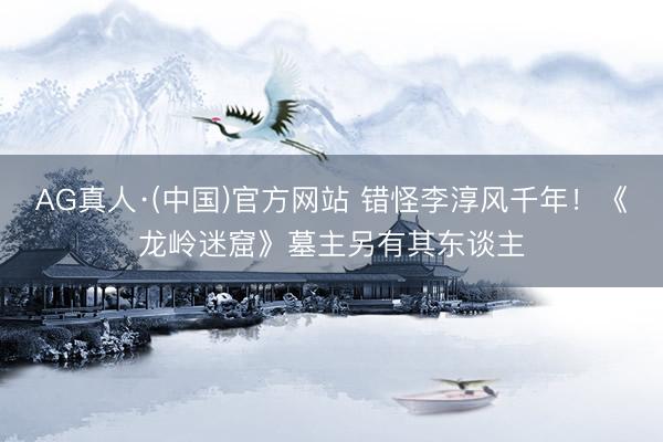 AG真人·(中国)官方网站 错怪李淳风千年！《龙岭迷窟》墓主另有其东谈主