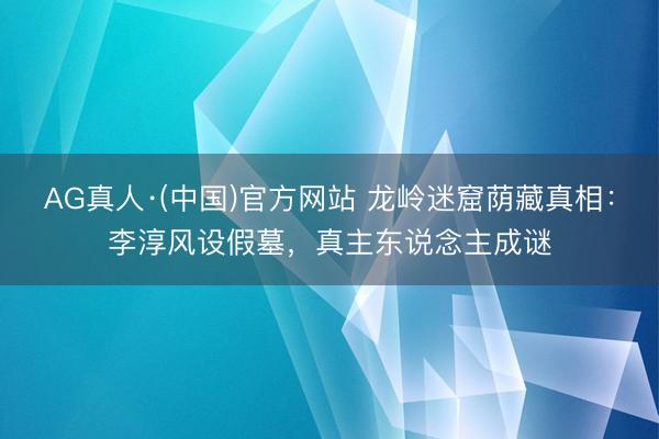 AG真人·(中国)官方网站 龙岭迷窟荫藏真相：李淳风设假墓，真主东说念主成谜