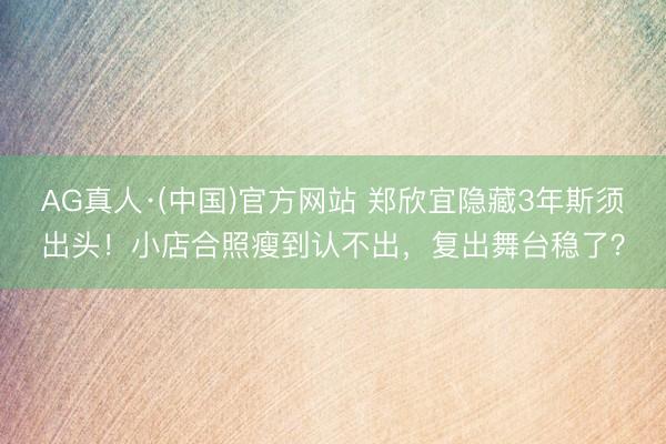 AG真人·(中国)官方网站 郑欣宜隐藏3年斯须出头！小店合照瘦到认不出，复出舞台稳了？