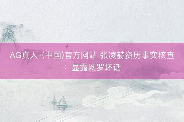 AG真人·(中国)官方网站 张凌赫资历事实核查：显露网罗坏话