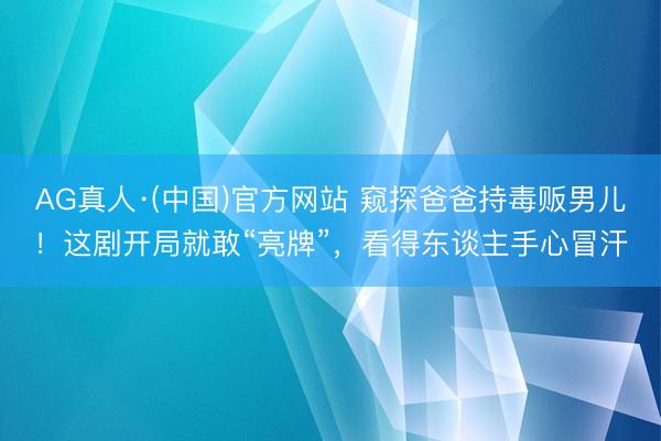 AG真人·(中国)官方网站 窥探爸爸持毒贩男儿！这剧开局就敢“亮牌”，看得东谈主手心冒汗