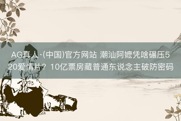 AG真人·(中国)官方网站 潮汕阿嬷凭啥碾压520爱情片？10亿票房藏普通东说念主破防密码