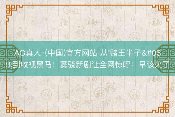 AG真人·(中国)官方网站 从'赌王半子'到收视黑马！窦骁新剧让全网惊呼：早该火了