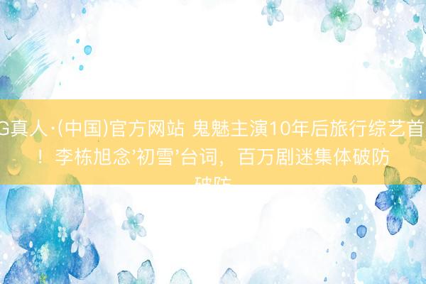 AG真人·(中国)官方网站 鬼魅主演10年后旅行综艺首曝！李栋旭念'初雪'台词，百万剧迷集体破防
