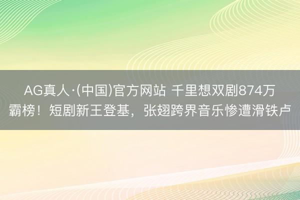 AG真人·(中国)官方网站 千里想双剧874万霸榜！短剧新王登基，张翅跨界音乐惨遭滑铁卢