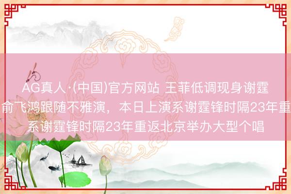 AG真人·(中国)官方网站 王菲低调现身谢霆锋鸟巢演唱会，好友俞飞鸿跟随不雅演，本日上演系谢霆锋时隔23年重返北京举办大型个唱
