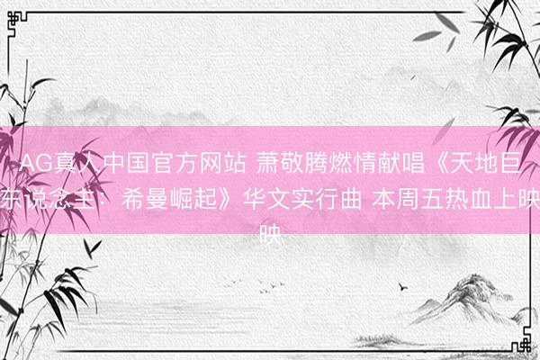 AG真人中国官方网站 萧敬腾燃情献唱《天地巨东说念主：希曼崛起》华文实行曲 本周五热血上映