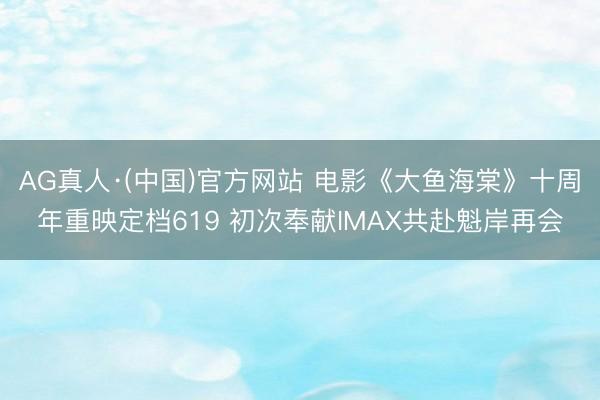 AG真人·(中国)官方网站 电影《大鱼海棠》十周年重映定档619 初次奉献IMAX共赴魁岸再会
