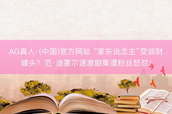 AG真人·(中国)官方网站 “家东说念主”变敛财噱头?范·迪塞尔速激剧集遭粉丝怒怼!