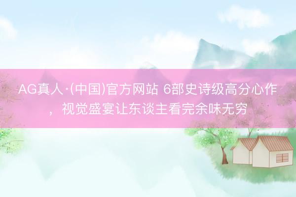 AG真人·(中国)官方网站 6部史诗级高分心作,视觉盛宴让东谈主看完余味无穷