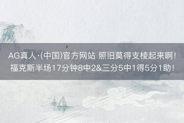 AG真人·(中国)官方网站 照旧莫得支棱起来啊！福克斯半场17分钟8中2&三分5中1得5分1助！