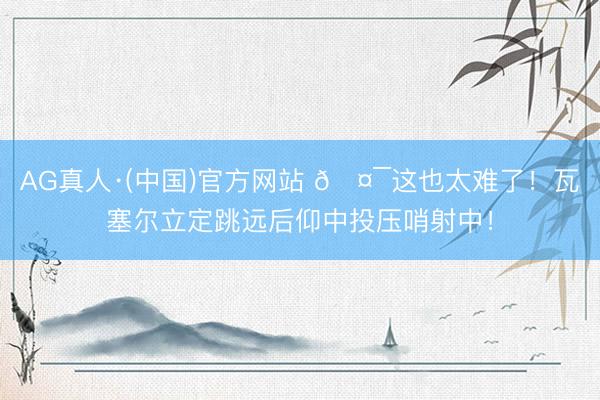 AG真人·(中国)官方网站 🤯这也太难了！瓦塞尔立定跳远后仰中投压哨射中！