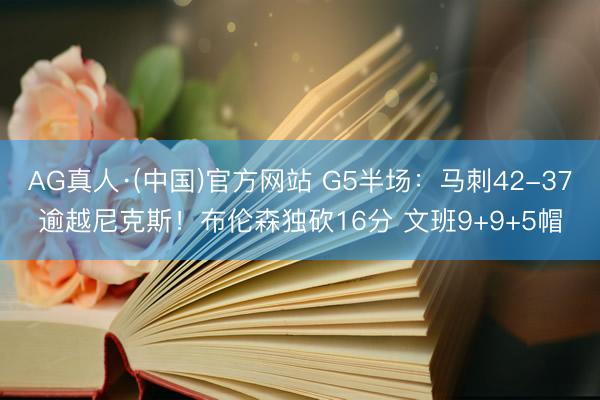 AG真人·(中国)官方网站 G5半场：马刺42-37逾越尼克斯！布伦森独砍16分 文班9+9+5帽