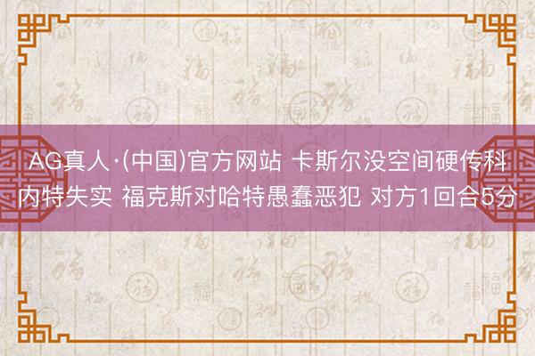AG真人·(中国)官方网站 卡斯尔没空间硬传科内特失实 福克斯对哈特愚蠢恶犯 对方1回合5分