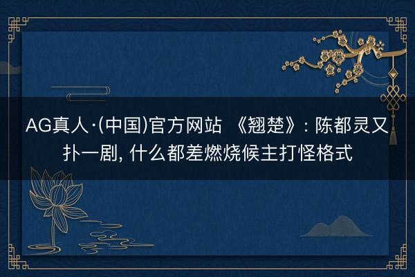 AG真人·(中国)官方网站 《翘楚》: 陈都灵又扑一剧， 什么都差燃烧候主打怪格式