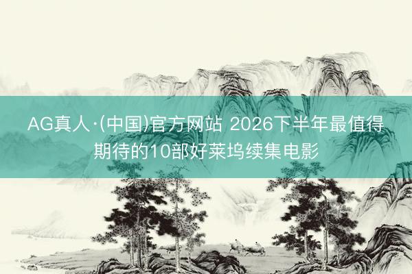 AG真人·(中国)官方网站 2026下半年最值得期待的10部好莱坞续集电影