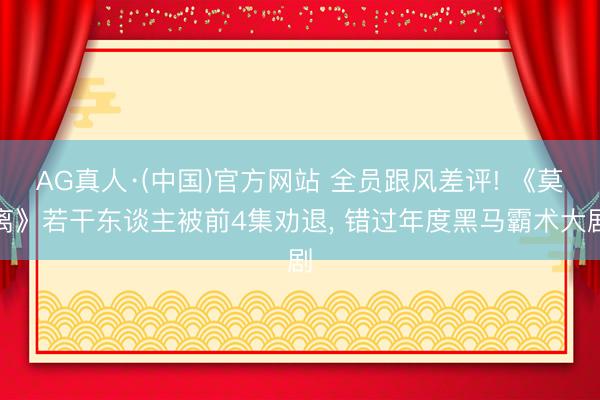 AG真人·(中国)官方网站 全员跟风差评! 《莫离》若干东谈主被前4集劝退, 错过年度黑马霸术大剧