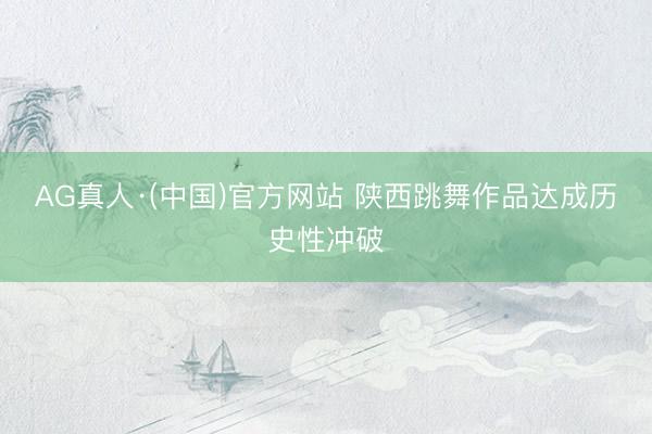 AG真人·(中国)官方网站 陕西跳舞作品达成历史性冲破