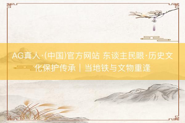 AG真人·(中国)官方网站 东谈主民眼·历史文化保护传承｜当地铁与文物重逢