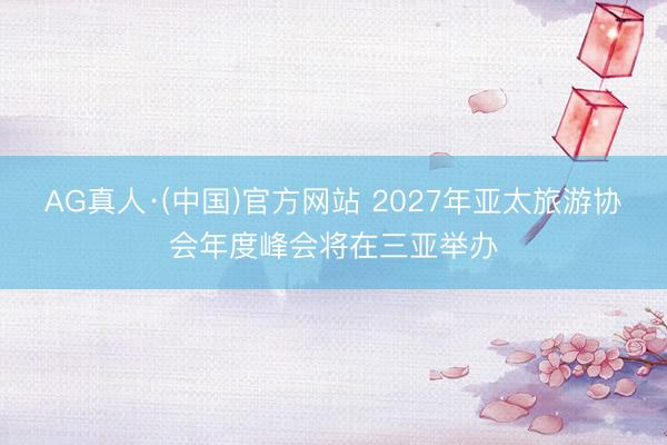 AG真人·(中国)官方网站 2027年亚太旅游协会年度峰会将在三亚举办
