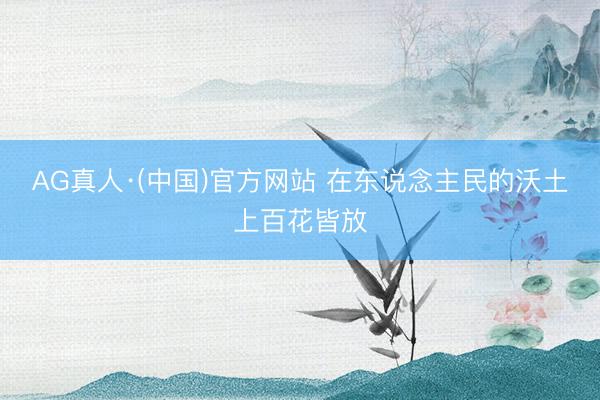 AG真人·(中国)官方网站 在东说念主民的沃土上百花皆放
