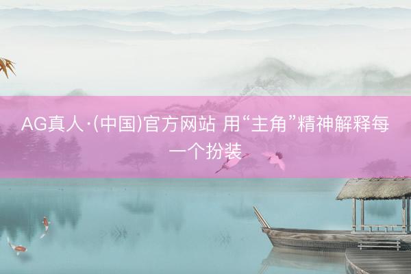 AG真人·(中国)官方网站 用“主角”精神解释每一个扮装