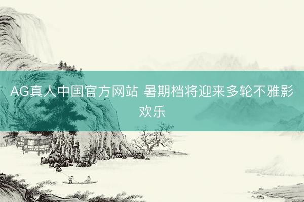 AG真人中国官方网站 暑期档将迎来多轮不雅影欢乐
