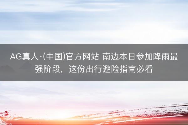 AG真人·(中国)官方网站 南边本日参加降雨最强阶段，这份出行避险指南必看