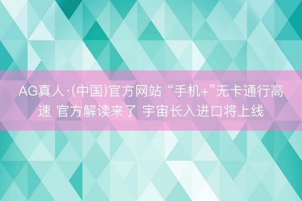 AG真人·(中国)官方网站 “手机+”无卡通行高速 官方解读来了 宇宙长入进口将上线
