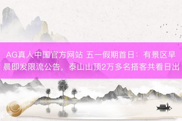 AG真人中国官方网站 五一假期首日:有景区早晨即发限流公告,泰山山顶2万多名搭客共看日出