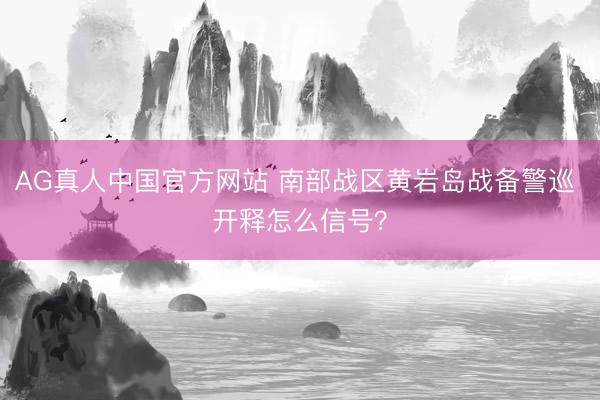 AG真人中国官方网站 南部战区黄岩岛战备警巡 开释怎么信号？