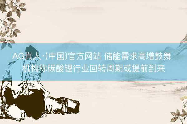AG真人·(中国)官方网站 储能需求高增鼓舞 机构称碳酸锂行业回转周期或提前到来