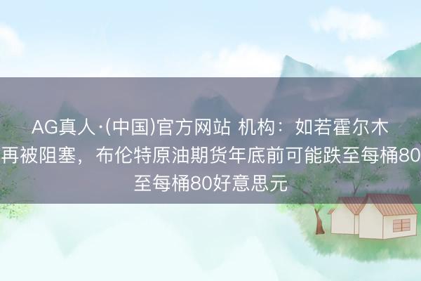 AG真人·(中国)官方网站 机构：如若霍尔木兹海峡不再被阻塞，布伦特原油期货年底前可能跌至每桶80好意思元
