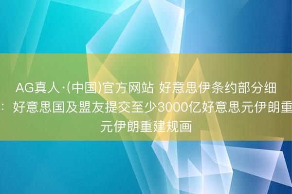 AG真人·(中国)官方网站 好意思伊条约部分细节曝光:好意思国及盟友提交至少3000亿好意思元伊朗重建规画