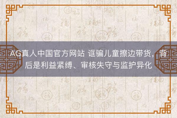 AG真人中国官方网站 诓骗儿童擦边带货，背后是利益紧缚、审核失守与监护异化
