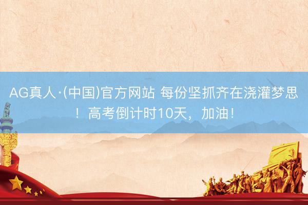AG真人·(中国)官方网站 每份坚抓齐在浇灌梦思！高考倒计时10天，加油！