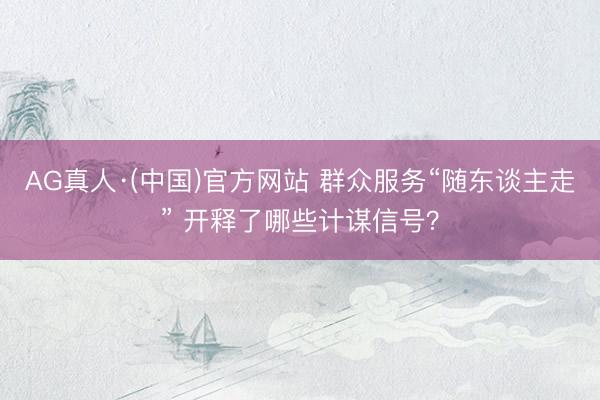 AG真人·(中国)官方网站 群众服务“随东谈主走” 开释了哪些计谋信号？