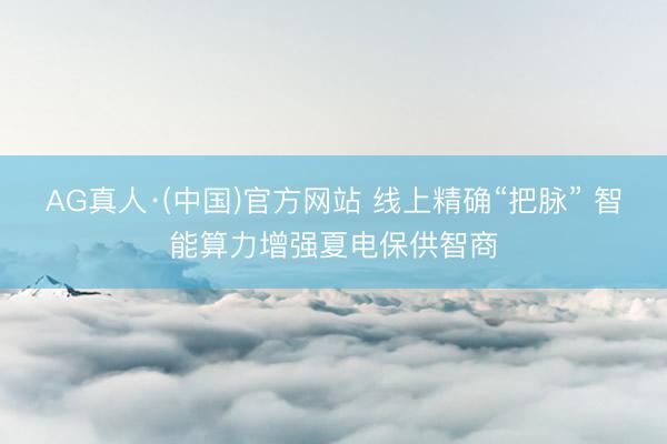 AG真人·(中国)官方网站 线上精确“把脉” 智能算力增强夏电保供智商
