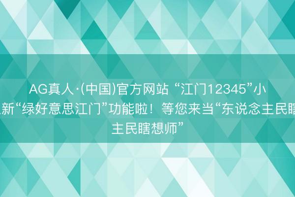 AG真人·(中国)官方网站 “江门12345”小设施上新“绿好意思江门”功能啦！等您来当“东说念主民瞎想师”