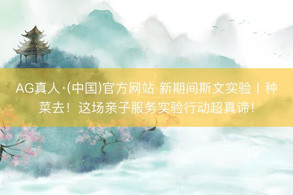 AG真人·(中国)官方网站 新期间斯文实验丨种菜去！这场亲子服务实验行动超真谛！