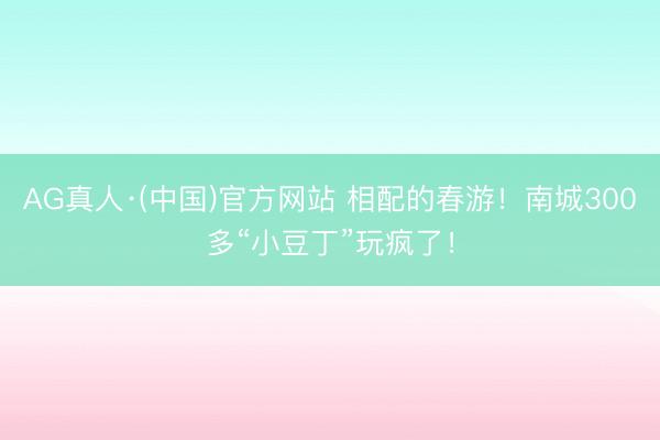 AG真人·(中国)官方网站 相配的春游!南城300多“小豆丁”玩疯了!
