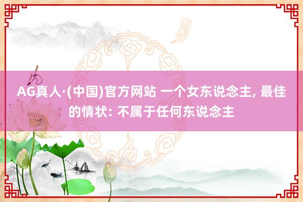 AG真人·(中国)官方网站 一个女东说念主， 最佳的情状: 不属于任何东说念主