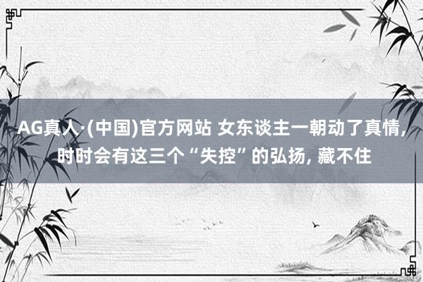 AG真人·(中国)官方网站 女东谈主一朝动了真情， 时时会有这三个“失控”的弘扬， 藏不住