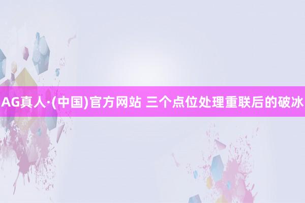 AG真人·(中国)官方网站 三个点位处理重联后的破冰