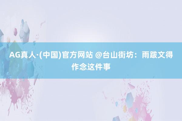 AG真人·(中国)官方网站 @台山街坊：雨跋文得作念这件事