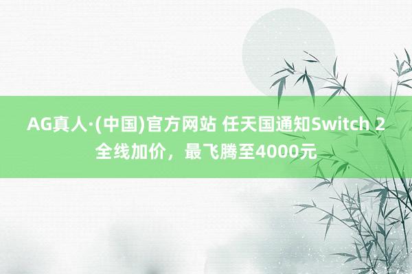AG真人·(中国)官方网站 任天国通知Switch 2全线加价，最飞腾至4000元