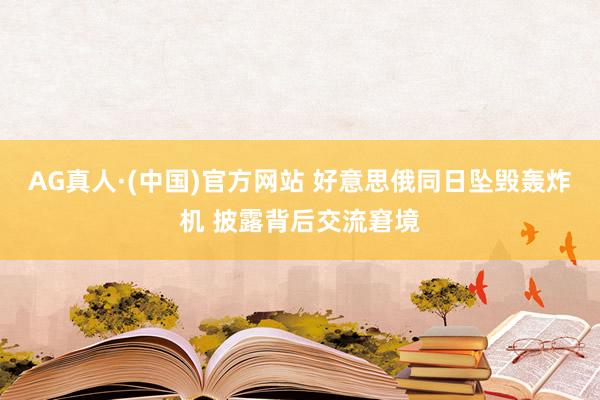 AG真人·(中国)官方网站 好意思俄同日坠毁轰炸机 披露背后交流窘境